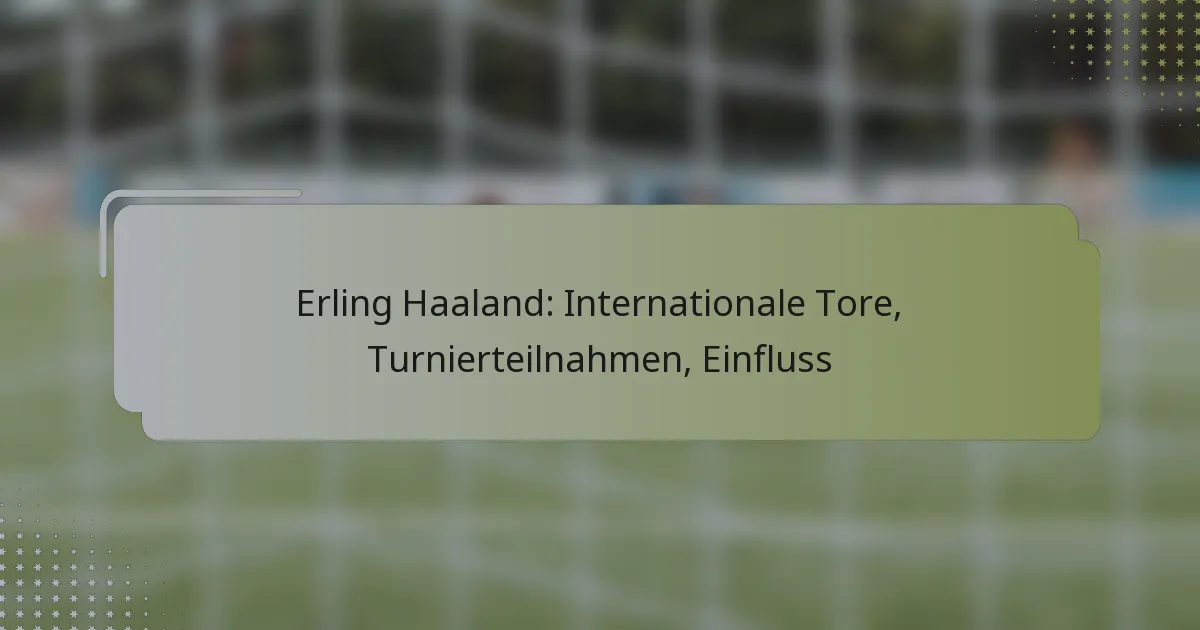 Erling Haaland: Internationale Tore, Turnierteilnahmen, Einfluss