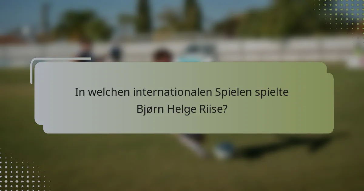 In welchen internationalen Spielen spielte Bjørn Helge Riise?