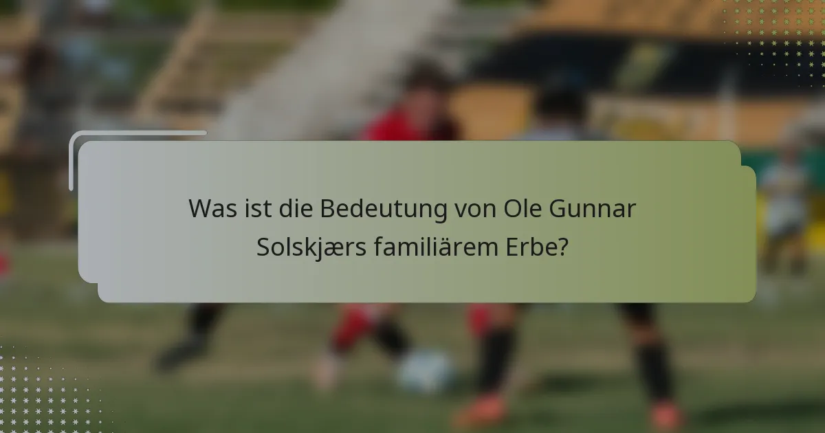 Was ist die Bedeutung von Ole Gunnar Solskjærs familiärem Erbe?