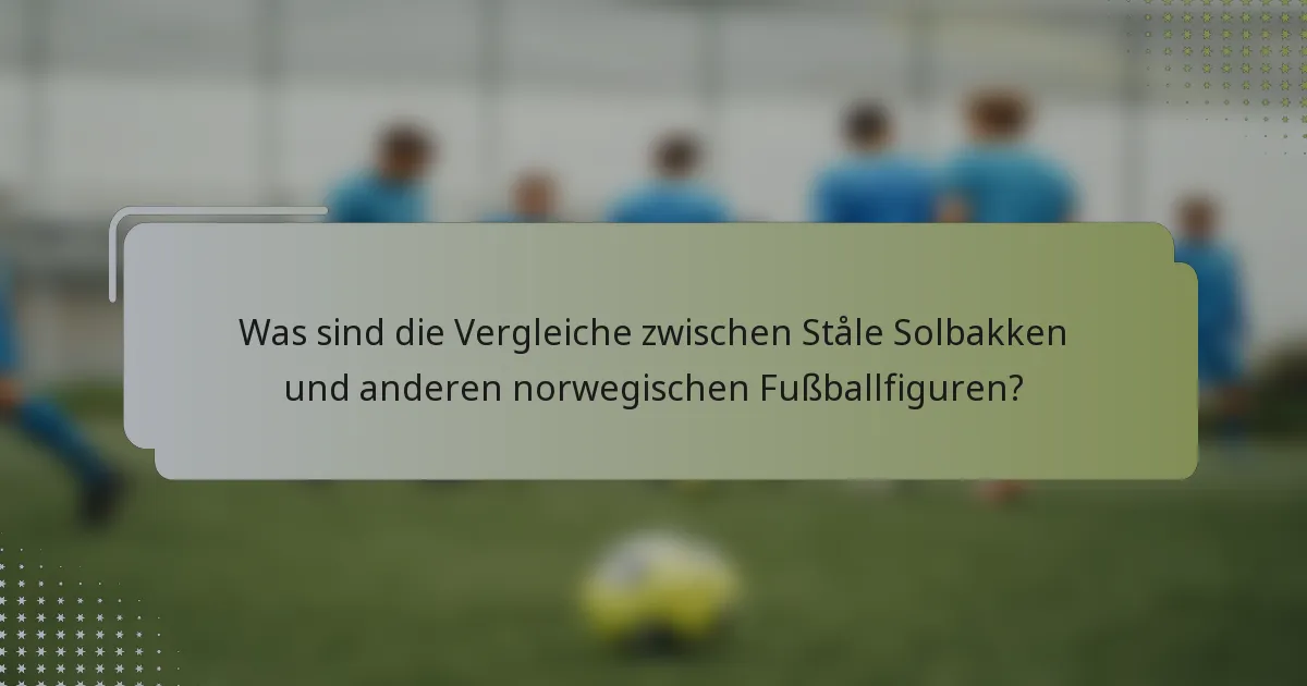 Was sind die Vergleiche zwischen Ståle Solbakken und anderen norwegischen Fußballfiguren?