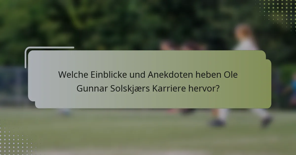 Welche Einblicke und Anekdoten heben Ole Gunnar Solskjærs Karriere hervor?