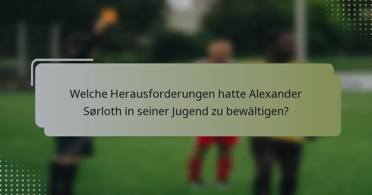 Welche Herausforderungen hatte Alexander Sørloth in seiner Jugend zu bewältigen?
