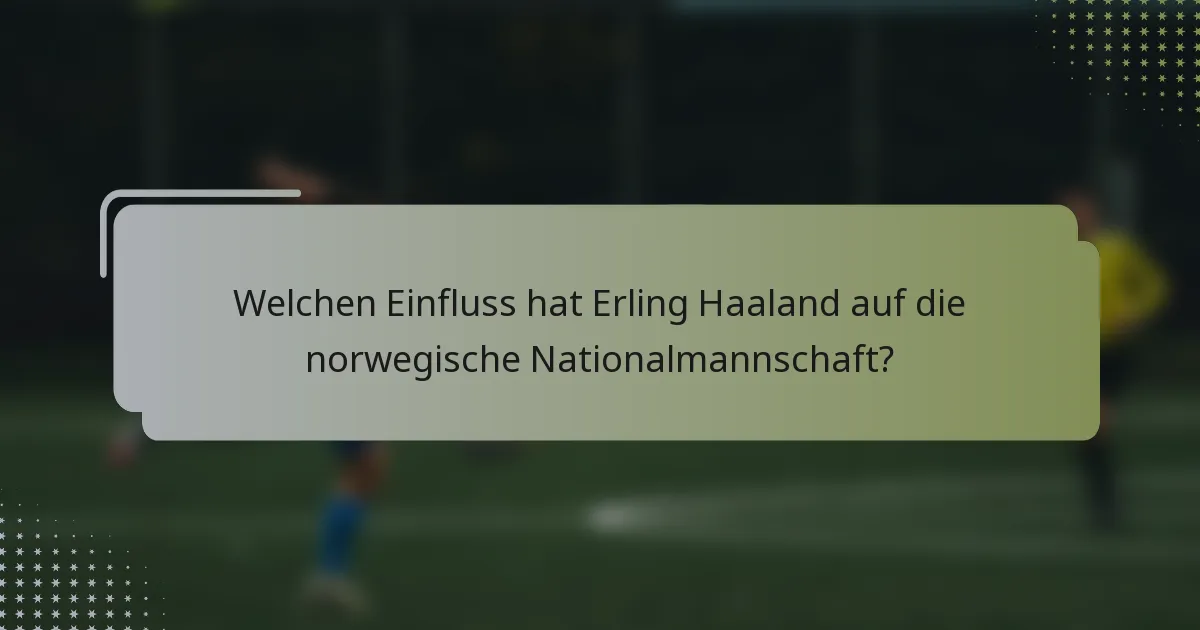 Welchen Einfluss hat Erling Haaland auf die norwegische Nationalmannschaft?
