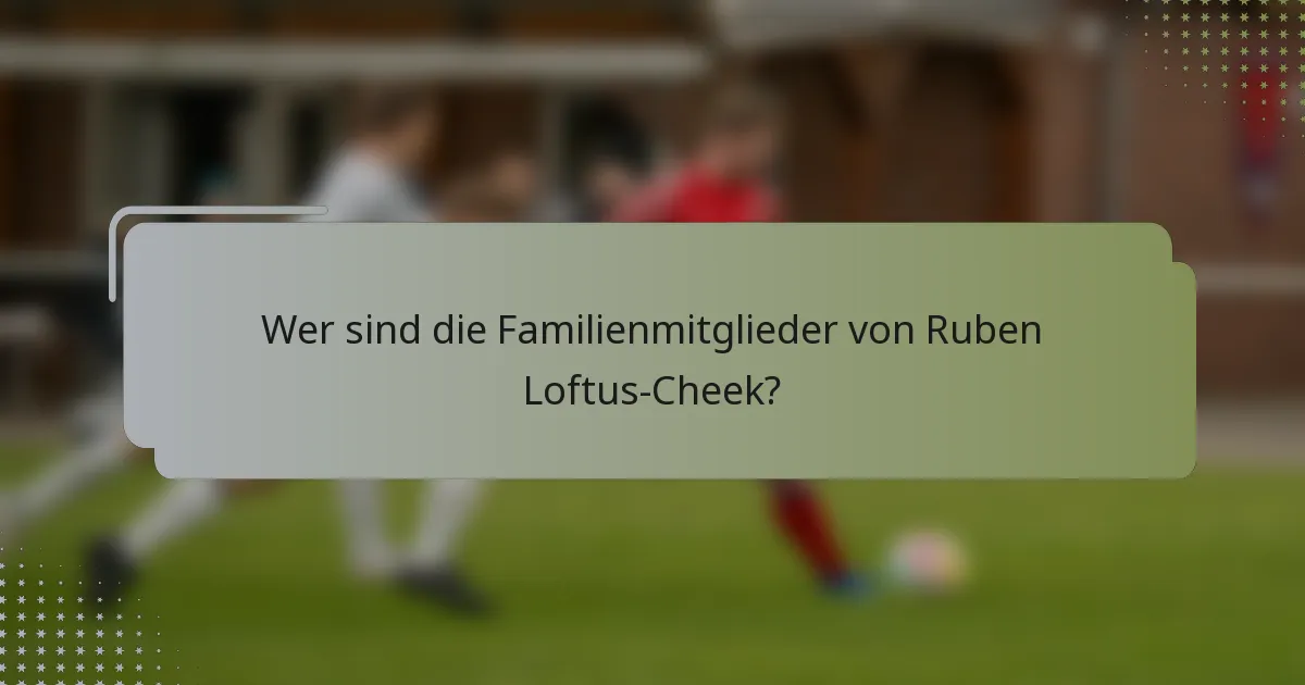 Wer sind die Familienmitglieder von Ruben Loftus-Cheek?