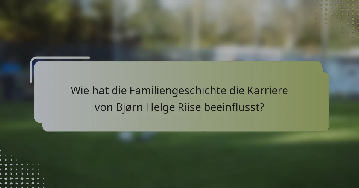 Wie hat die Familiengeschichte die Karriere von Bjørn Helge Riise beeinflusst?
