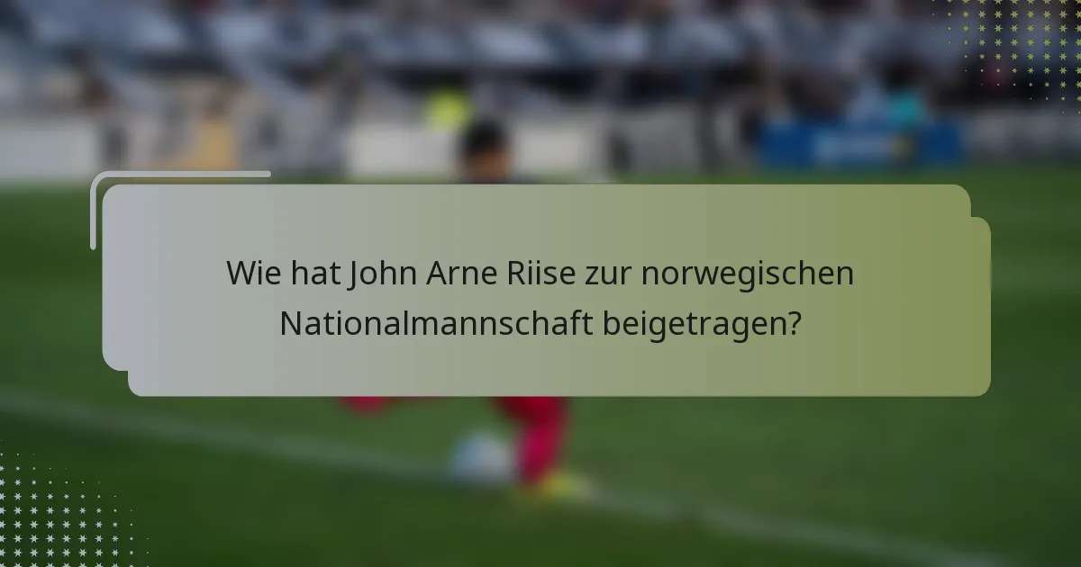 Wie hat John Arne Riise zur norwegischen Nationalmannschaft beigetragen?