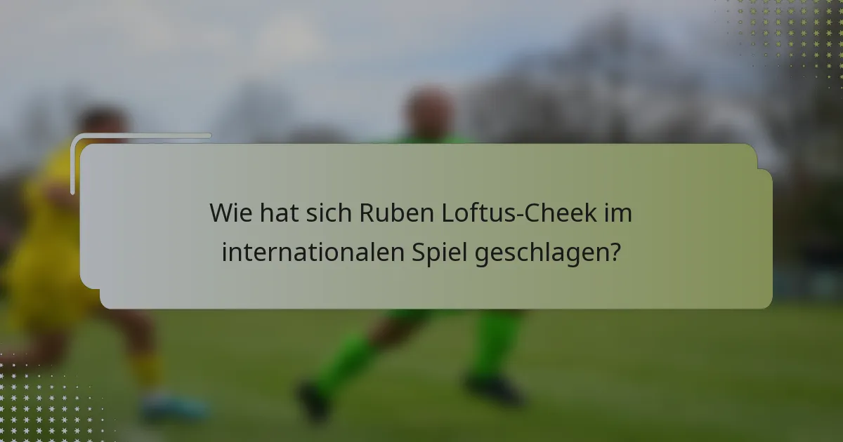Wie hat sich Ruben Loftus-Cheek im internationalen Spiel geschlagen?