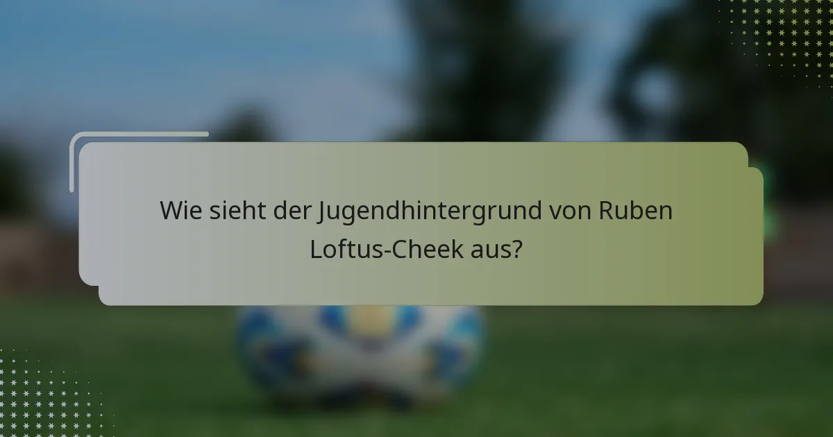 Wie sieht der Jugendhintergrund von Ruben Loftus-Cheek aus?