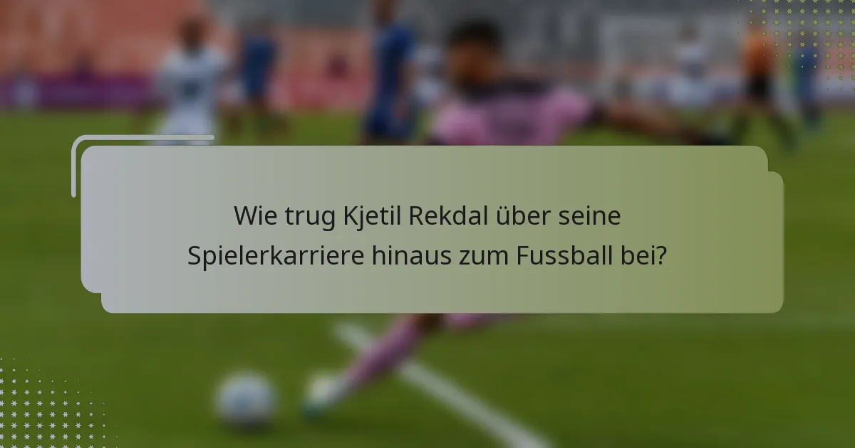 Wie trug Kjetil Rekdal über seine Spielerkarriere hinaus zum Fussball bei?