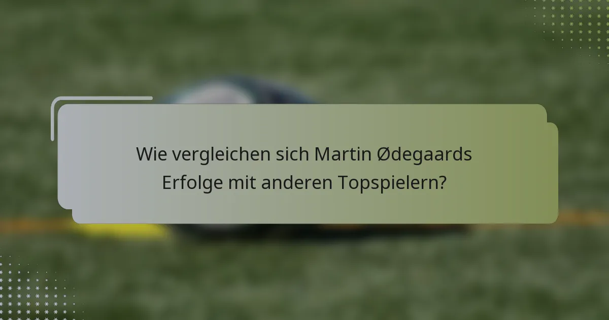 Wie vergleichen sich Martin Ødegaards Erfolge mit anderen Topspielern?