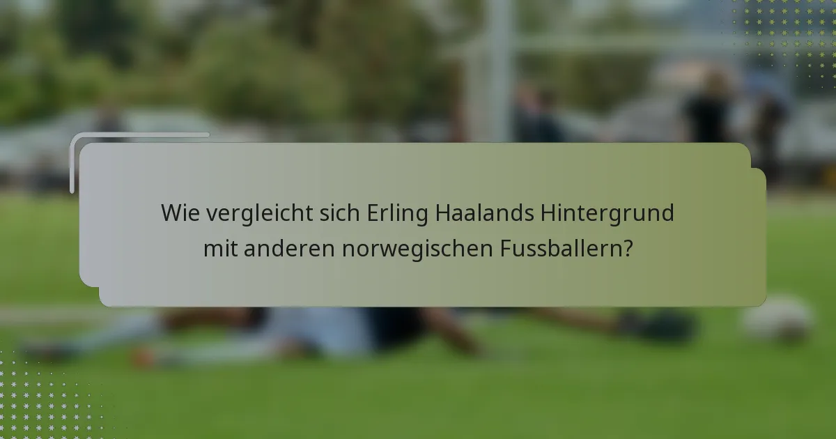 Wie vergleicht sich Erling Haalands Hintergrund mit anderen norwegischen Fussballern?